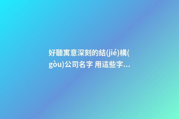 好聽寓意深刻的結(jié)構(gòu)公司名字 用這些字肯定好看